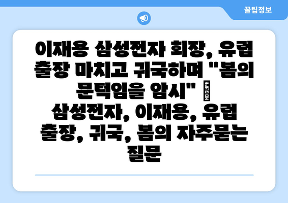 이재용 삼성전자 회장, 유럽 출장 마치고 귀국하며 "봄의 문턱임을 암시" | 삼성전자, 이재용, 유럽 출장, 귀국, 봄