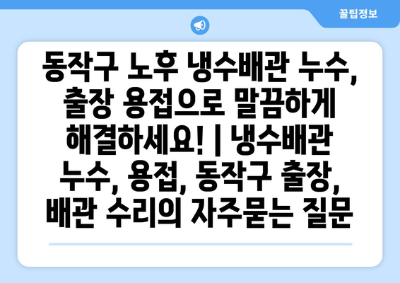 동작구 노후 냉수배관 누수, 출장 용접으로 말끔하게 해결하세요! | 냉수배관 누수, 용접, 동작구 출장, 배관 수리