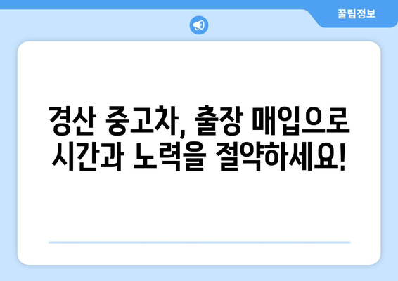 경산 중고차 판매, 출장 매입으로 편리하게! | 경산 중고차 매매, 출장 매입 장점, 견적 팁