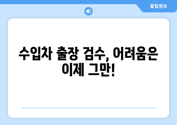 수입차 출장 검수, 겪는 어려움 해결 솔루션 | 출장 검수, 애로 사항, 전문가, 팁