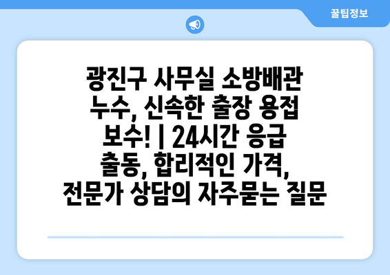 광진구 사무실 소방배관 누수, 신속한 출장 용접 보수! | 24시간 응급 출동, 합리적인 가격, 전문가 상담