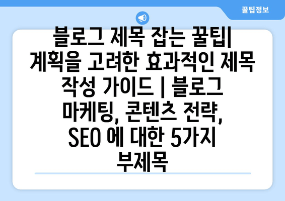 블로그 제목 잡는 꿀팁| 계획을 고려한 효과적인 제목 작성 가이드 | 블로그 마케팅, 콘텐츠 전략, SEO