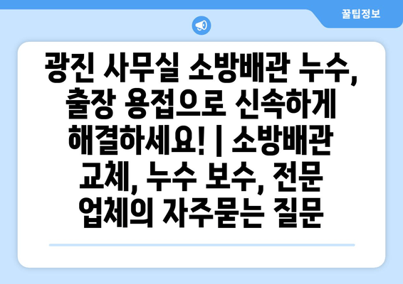 광진 사무실 소방배관 누수, 출장 용접으로 신속하게 해결하세요! | 소방배관 교체, 누수 보수, 전문 업체