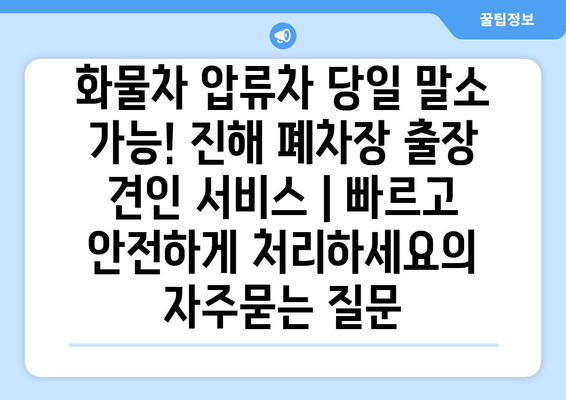 화물차 압류차 당일 말소 가능! 진해 폐차장 출장 견인 서비스 | 빠르고 안전하게 처리하세요