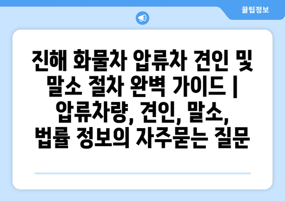 진해 화물차 압류차 견인 및 말소 절차 완벽 가이드 | 압류차량, 견인, 말소, 법률 정보