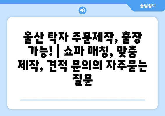 울산 탁자 주문제작, 출장 가능! | 쇼파 매칭, 맞춤 제작, 견적 문의