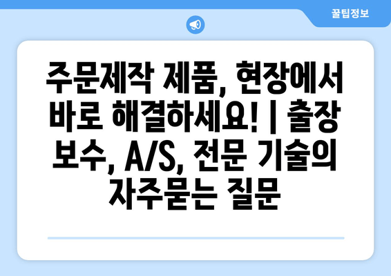 주문제작 제품, 현장에서 바로 해결하세요! | 출장 보수, A/S, 전문 기술