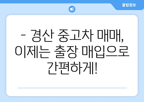 경산 중고차 출장 매입으로 내 차 팔기| 빠르고 편리한 최고의 방법 | 중고차 매매, 출장 매입, 견적, 판매 팁