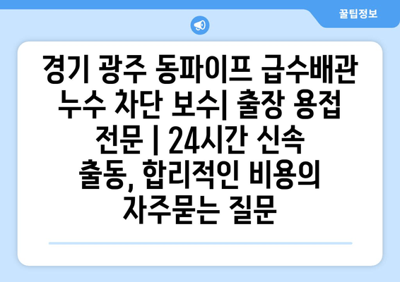 경기 광주 동파이프 급수배관 누수 차단 보수| 출장 용접 전문 | 24시간 신속 출동, 합리적인 비용