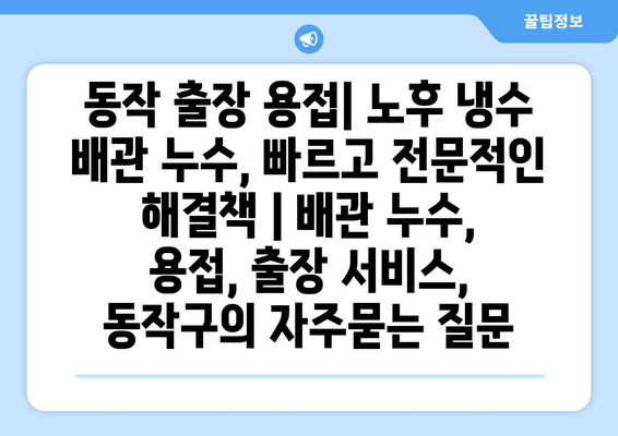 동작 출장 용접| 노후 냉수 배관 누수, 빠르고 전문적인 해결책 | 배관 누수, 용접, 출장 서비스, 동작구