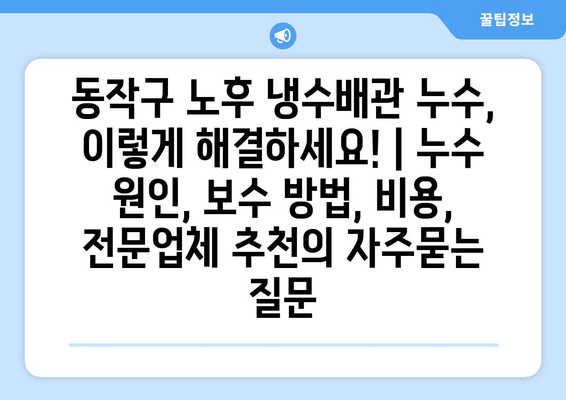 동작구 노후 냉수배관 누수, 이렇게 해결하세요! | 누수 원인, 보수 방법, 비용, 전문업체 추천