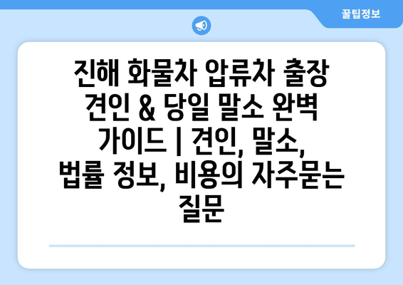 진해 화물차 압류차 출장 견인 & 당일 말소 완벽 가이드 | 견인, 말소, 법률 정보, 비용