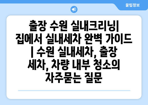 출장 수원 실내크리닝| 집에서 실내세차 완벽 가이드 | 수원 실내세차, 출장 세차, 차량 내부 청소