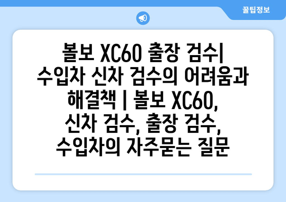 볼보 XC60 출장 검수| 수입차 신차 검수의 어려움과 해결책 | 볼보 XC60, 신차 검수, 출장 검수, 수입차