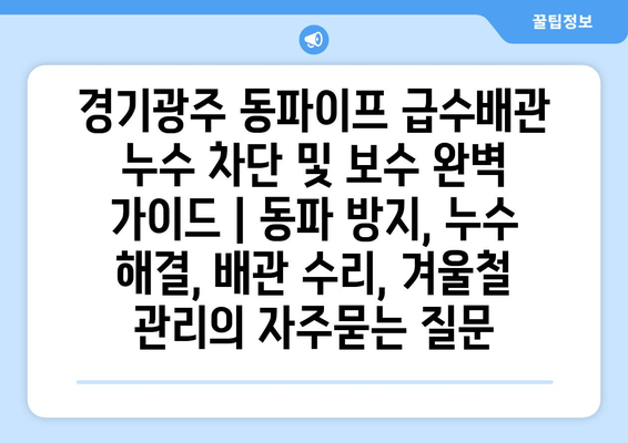 경기광주 동파이프 급수배관 누수 차단 및 보수 완벽 가이드 | 동파 방지, 누수 해결, 배관 수리, 겨울철 관리