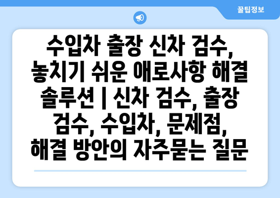 수입차 출장 신차 검수, 놓치기 쉬운 애로사항 해결 솔루션 | 신차 검수, 출장 검수, 수입차, 문제점, 해결 방안