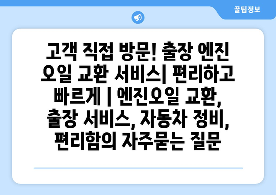 고객 직접 방문! 출장 엔진 오일 교환 서비스| 편리하고 빠르게 | 엔진오일 교환, 출장 서비스, 자동차 정비, 편리함