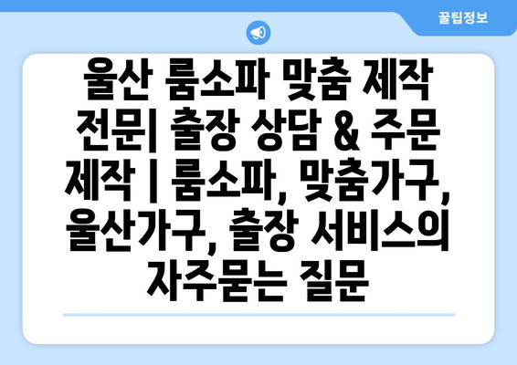 울산 룸소파 맞춤 제작 전문| 출장 상담 & 주문 제작 | 룸소파, 맞춤가구, 울산가구, 출장 서비스