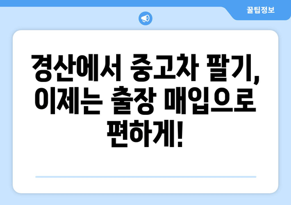 경산 중고차 출장 매입| 내 차, 편리하게 팔아보세요! | 중고차 판매, 출장 매입, 경산, 견적