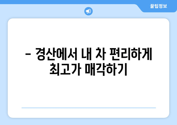 경산 중고차 출장 매입으로 내 차 팔기| 빠르고 편리하게, 최고가 매입! | 중고차 매각, 출장 매입, 경산 중고차