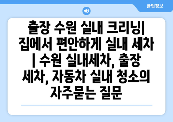 출장 수원 실내 크리닝| 집에서 편안하게 실내 세차 | 수원 실내세차, 출장 세차, 자동차 실내 청소