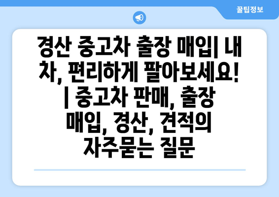 경산 중고차 출장 매입| 내 차, 편리하게 팔아보세요! | 중고차 판매, 출장 매입, 경산, 견적