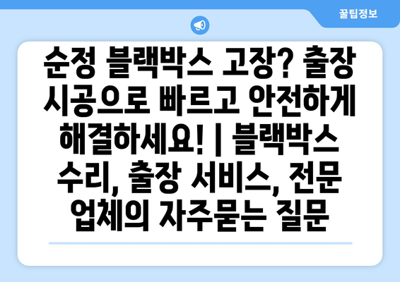 순정 블랙박스 고장? 출장 시공으로 빠르고 안전하게 해결하세요! | 블랙박스 수리, 출장 서비스, 전문 업체