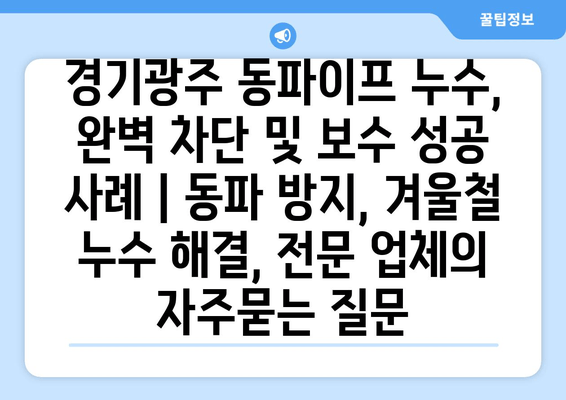 경기광주 동파이프 누수, 완벽 차단 및 보수 성공 사례 | 동파 방지, 겨울철 누수 해결, 전문 업체