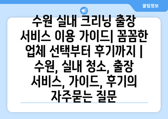 수원 실내 크리닝 출장 서비스 이용 가이드| 꼼꼼한 업체 선택부터 후기까지 | 수원, 실내 청소, 출장 서비스, 가이드, 후기