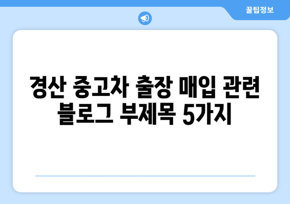 경산 중고차 출장 매입| 내 차, 편리하게 팔아보세요! | 중고차 판매, 출장 매입, 경산, 견적