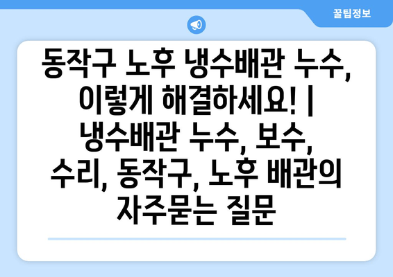 동작구 노후 냉수배관 누수, 이렇게 해결하세요! | 냉수배관 누수, 보수, 수리, 동작구, 노후 배관