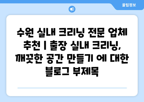 수원 실내 크리닝 전문 업체 추천 | 출장 실내 크리닝, 깨끗한 공간 만들기