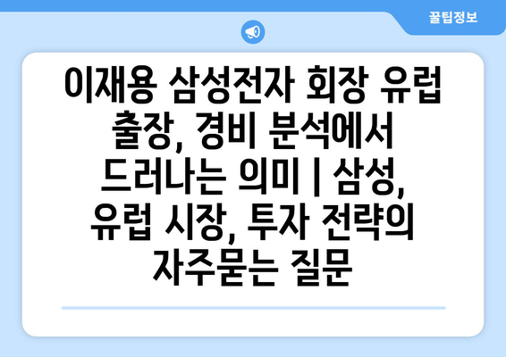 이재용 삼성전자 회장 유럽 출장, 경비 분석에서 드러나는 의미 | 삼성, 유럽 시장, 투자 전략