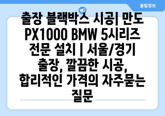 출장 블랙박스 시공| 만도 PX1000 BMW 5시리즈 전문 설치 | 서울/경기 출장, 깔끔한 시공, 합리적인 가격