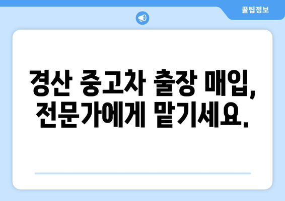 경산 중고차 판매, 출장 매입으로 편리하게! | 경산 중고차 매매, 출장 매입 장점, 견적 팁