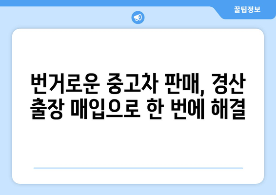 경산 중고차 출장 매입| 내 차 팔기 편리하고 빠르게! | 경산, 출장 매입, 중고차 판매, 최고가 보장