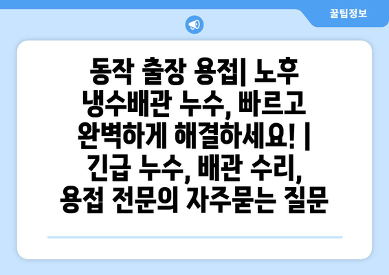 동작 출장 용접| 노후 냉수배관 누수, 빠르고 완벽하게 해결하세요! | 긴급 누수, 배관 수리, 용접 전문