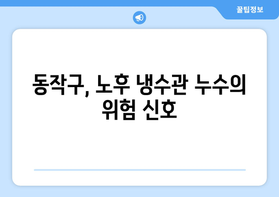 동작구 노후 냉수관 누수 보수 현장 리포트| 문제점, 해결 과정, 그리고 교훈 | 냉수관 누수, 보수 공사, 현장 경험, 노후 시설, 동작구