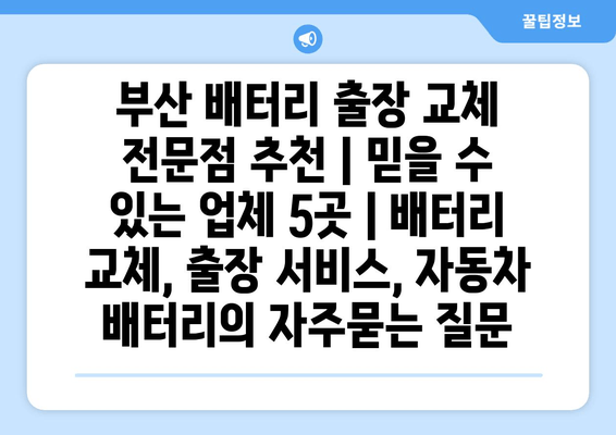 부산 배터리 출장 교체 전문점 추천 | 믿을 수 있는 업체 5곳 | 배터리 교체, 출장 서비스, 자동차 배터리