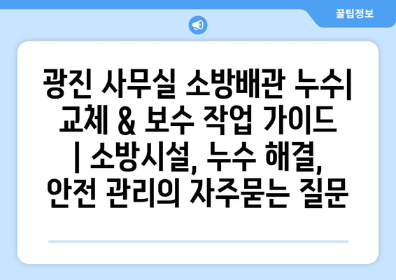 광진 사무실 소방배관 누수| 교체 & 보수 작업 가이드 | 소방시설, 누수 해결, 안전 관리