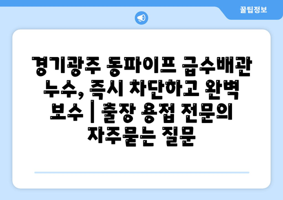 경기광주 동파이프 급수배관 누수, 즉시 차단하고 완벽 보수 | 출장 용접 전문