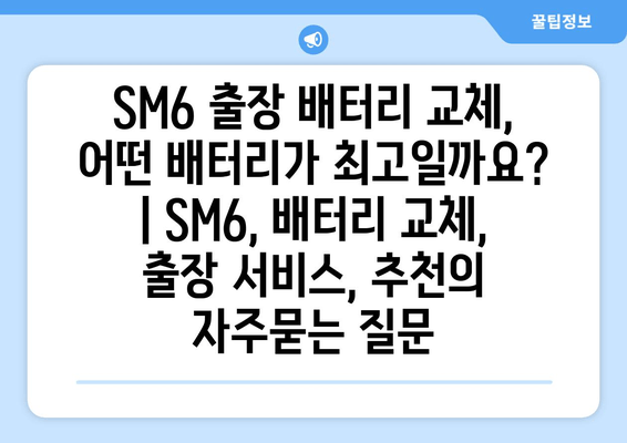 SM6 출장 배터리 교체, 어떤 배터리가 최고일까요? | SM6, 배터리 교체, 출장 서비스, 추천