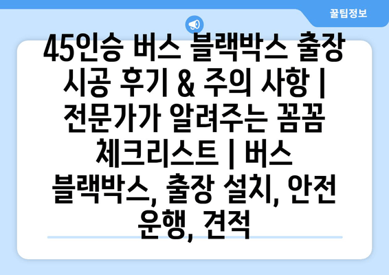 45인승 버스 블랙박스 출장 시공 후기 & 주의 사항| 전문가가 알려주는 꼼꼼 체크리스트 | 버스 블랙박스, 출장 설치, 안전 운행, 견적