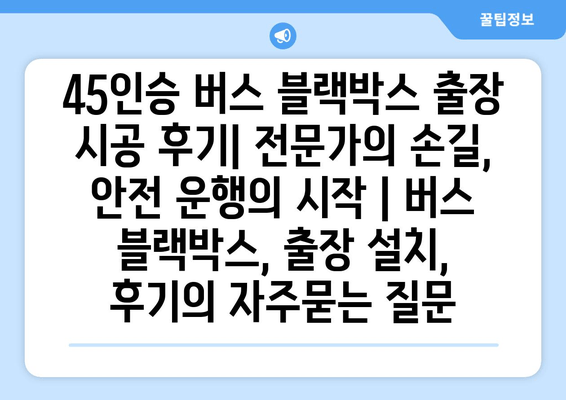 45인승 버스 블랙박스 출장 시공 후기| 전문가의 손길, 안전 운행의 시작 | 버스 블랙박스, 출장 설치, 후기