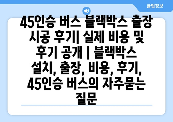 45인승 버스 블랙박스 출장 시공 후기| 실제 비용 및 후기 공개 | 블랙박스 설치, 출장, 비용, 후기, 45인승 버스