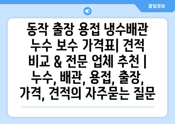 동작 출장 용접 냉수배관 누수 보수 가격표| 견적 비교 & 전문 업체 추천 | 누수, 배관, 용접, 출장, 가격, 견적