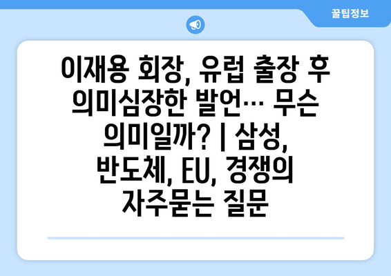 이재용 회장, 유럽 출장 후 의미심장한 발언… 무슨 의미일까? | 삼성, 반도체, EU, 경쟁