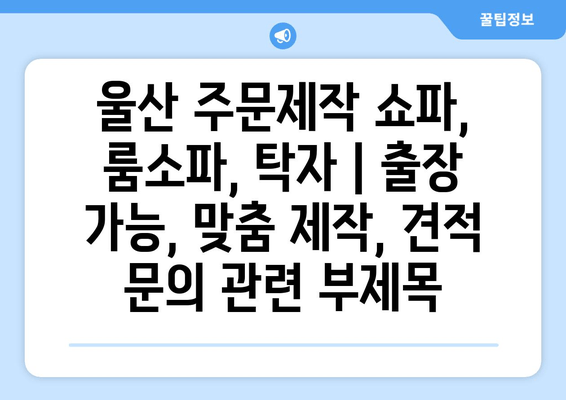 울산 주문제작 쇼파, 룸소파, 탁자 | 출장 가능, 맞춤 제작, 견적 문의