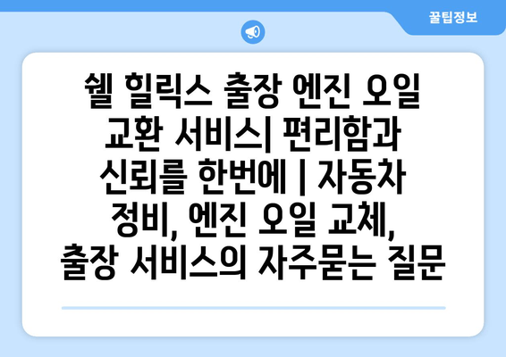 쉘 힐릭스 출장 엔진 오일 교환 서비스| 편리함과 신뢰를 한번에 | 자동차 정비, 엔진 오일 교체, 출장 서비스