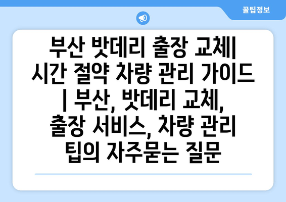 부산 밧데리 출장 교체| 시간 절약 차량 관리 가이드 | 부산, 밧데리 교체, 출장 서비스, 차량 관리 팁